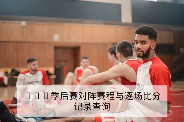 CBA季后赛对阵赛程与逐场比分记录查询
